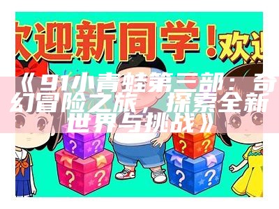 《91小青蛙第三部：奇幻冒险之旅，探索全新世界与挑战》