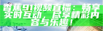 香蕉91视频直播：畅享实时互动，尽享精彩内容与乐趣！
